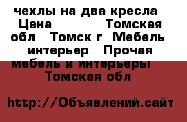 чехлы на два кресла › Цена ­ 3 000 - Томская обл., Томск г. Мебель, интерьер » Прочая мебель и интерьеры   . Томская обл.